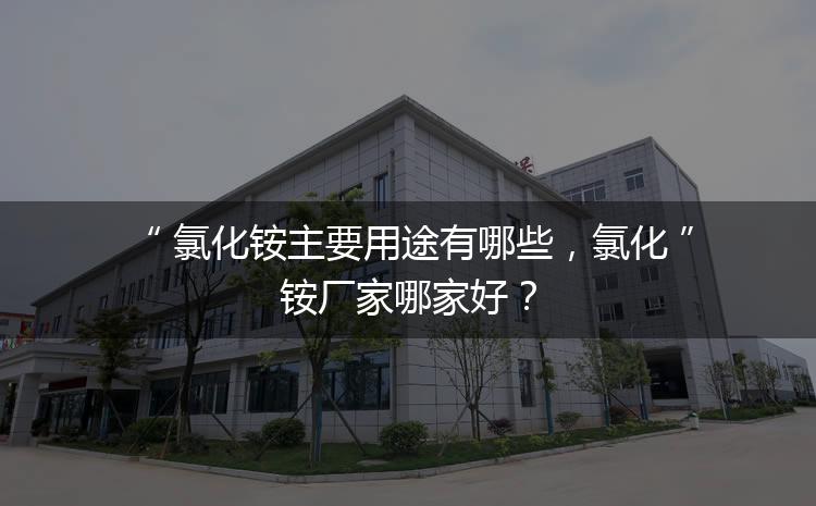 氯化銨主要用途有哪些，氯化銨廠家哪家好？