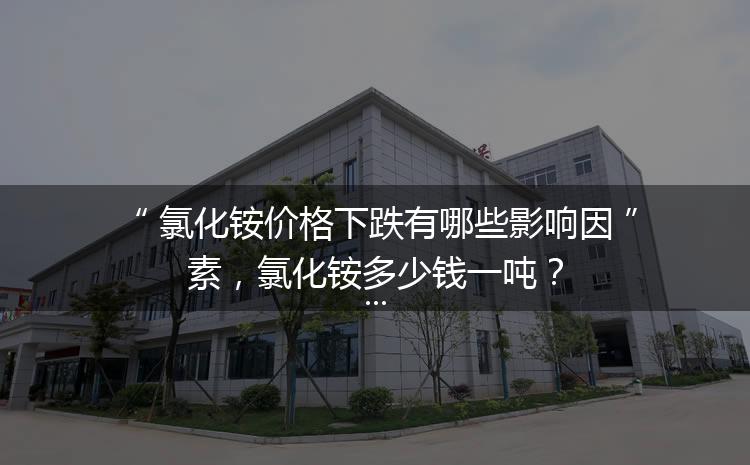 氯化銨價格下跌有哪些影響因素，氯化銨多少錢一噸？